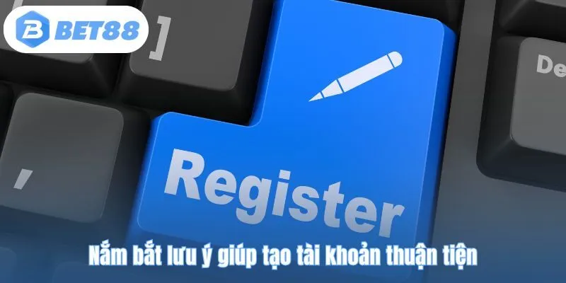 Nắm bắt lưu ý giúp tạo tài khoản thuận tiện